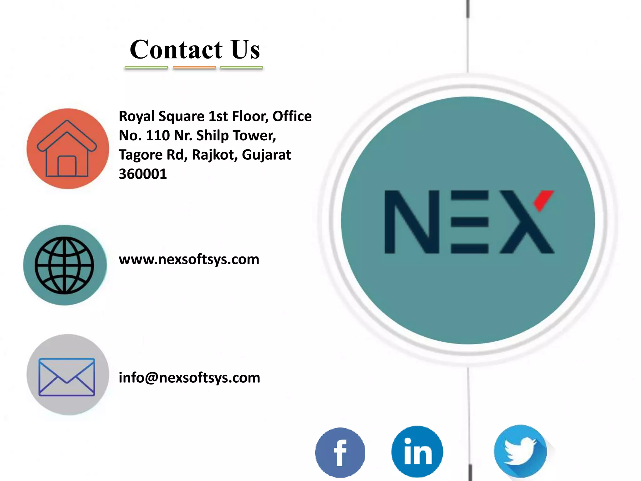 Royal Square 1st Floor, Office No. 110 Nr. Shilp Tower, Tagore Rd, Rajkot, Gujarat 360001 www.nexsoftsys.com info@nexsoftsys.com Contact Us