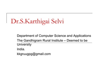 Department of Computer Science and Applications
The Gandhigram Rural Institute – Deemed to be
University
India.
kkgruugpg@gmail.com
Dr.S.Karthigai Selvi
 