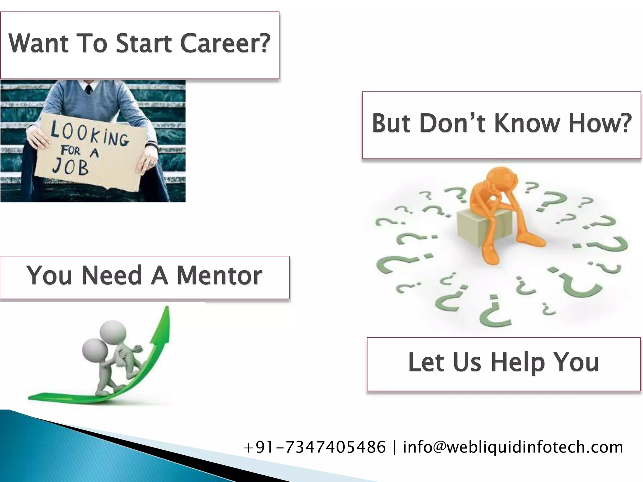 But Don’t Know How?
You Need A Mentor
Let Us Help You
Want To Start Career?
+91-7347405486 | info@webliquidinfotech.com
 