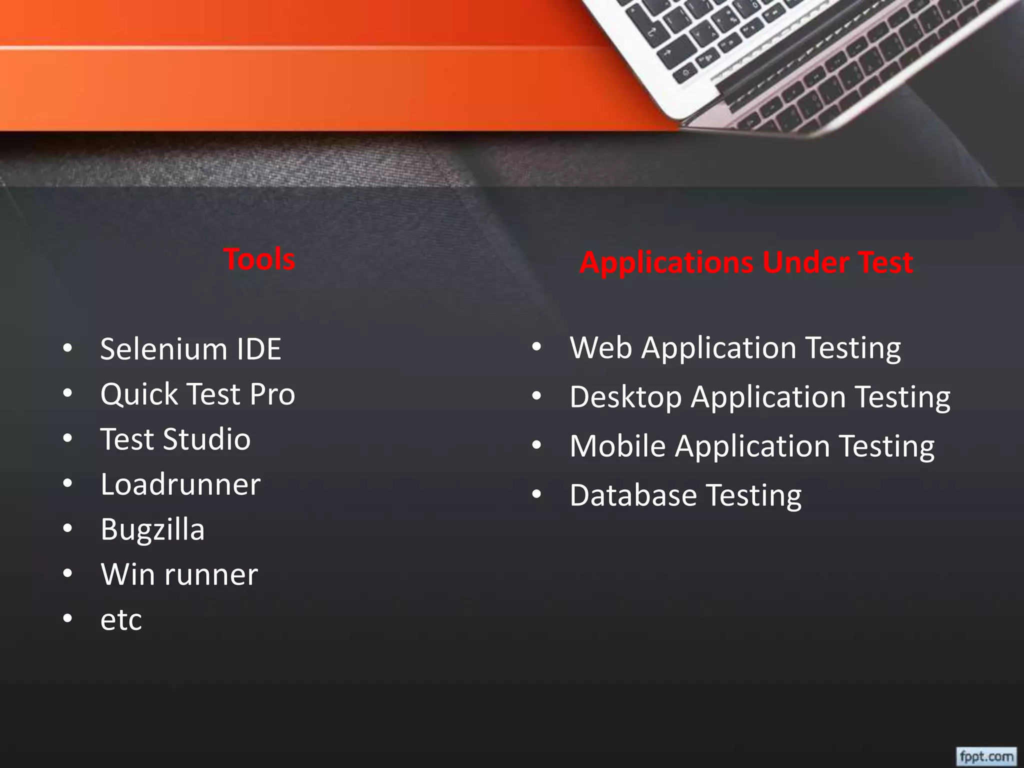 Tools
• Selenium IDE
• Quick Test Pro
• Test Studio
• Loadrunner
• Bugzilla
• Win runner
• etc
Applications Under Test
• Web Application Testing
• Desktop Application Testing
• Mobile Application Testing
• Database Testing
 