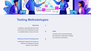 Testing Methodologies
1
Waterfall
A traditional, sequential approach where
each phase of the development process
is completed before moving to the next. 2 Agile
An iterative and incremental approach
that emphasizes collaboration, flexibility,
and continuous improvement.
3
Behavior-Driven Development
A collaborative approach that focuses on
defining and validating the desired
behavior of the software.
 