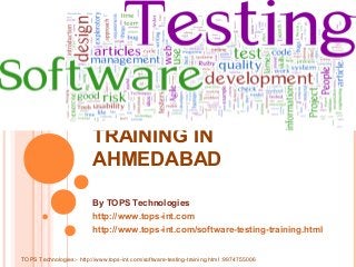 SOFTWARE TESTING
TRAINING IN
AHMEDABAD
By TOPS Technologies
http://www.tops-int.com
http://www.tops-int.com/software-testing-training.html
TOPS Technologies:- http://www.tops-int.com/software-testing-training.html :9974755006

 