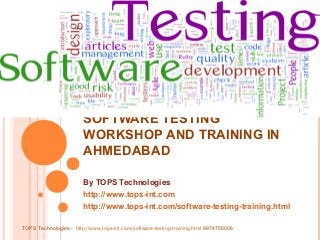 SOFTWARE TESTING
WORKSHOP AND TRAINING IN
AHMEDABAD
By TOPS Technologies
http://www.tops-int.com
http://www.tops-int.com/software-testing-training.html
TOPS Technologies:- http://www.tops-int.com/software-testing-training.html 9974755006

 