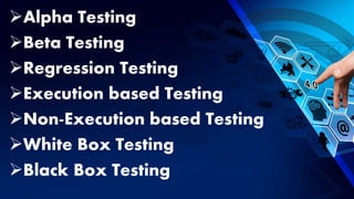 Alpha Testing
Beta Testing
Regression Testing
Execution based Testing
Non-Execution based Testing
White Box Testing
Black Box Testing
 