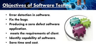 Objectives of Software Testing
• Error detection in software.
• Fix the bugs.
• Producing a zero defect software
application.
• meets the requirements of client.
• Identify capability of software.
• Save time and cost.
 