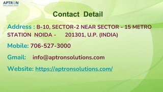 Contact Detail
Address : B-10, SECTOR-2 NEAR SECTOR - 15 METRO
STATION NOIDA - 201301, U.P. (INDIA)
Mobile: 706-527-3000
Gmail: info@aptronsolutions.com
Website: https://aptronsolutions.com/
 