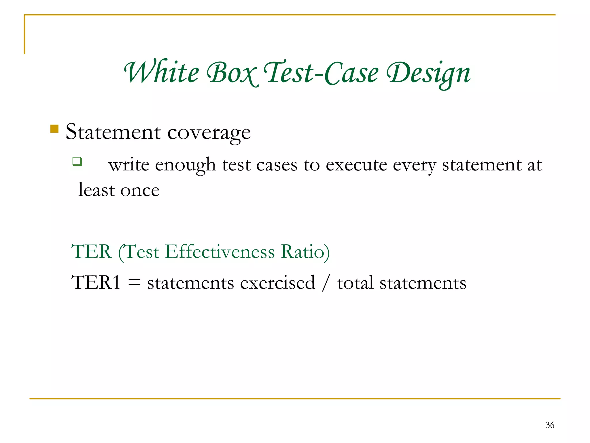 White Box Test-Case Design Statement coverage write enough test cases to execute every statement at least once TER (Test Effectiveness Ratio) TER1 = statements exercised / total statements 
