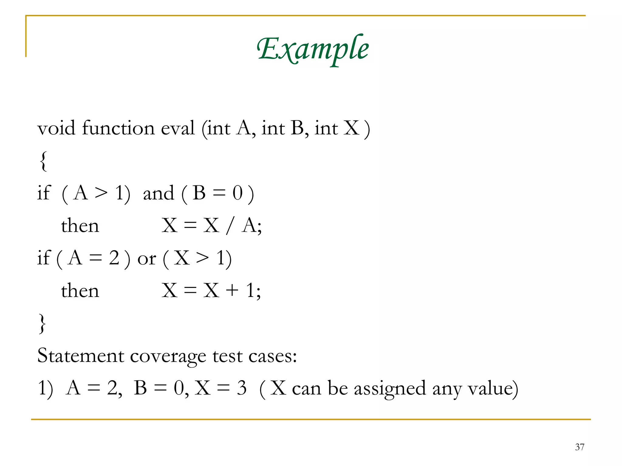 Example void function eval (int A, int B, int X ) { if  ( A > 1)  and ( B = 0 ) then X = X / A; if ( A = 2 ) or ( X > 1) then  X = X + 1; } Statement coverage test cases: 1)  A = 2,  B = 0, X = 3  ( X can be assigned any value) 