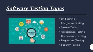 Software Testing Types
• Unit testing
• Integration Testing
• System Testing
• Acceptance Testing
• Performance Testing
• Regression Testing
• Security Testing
 