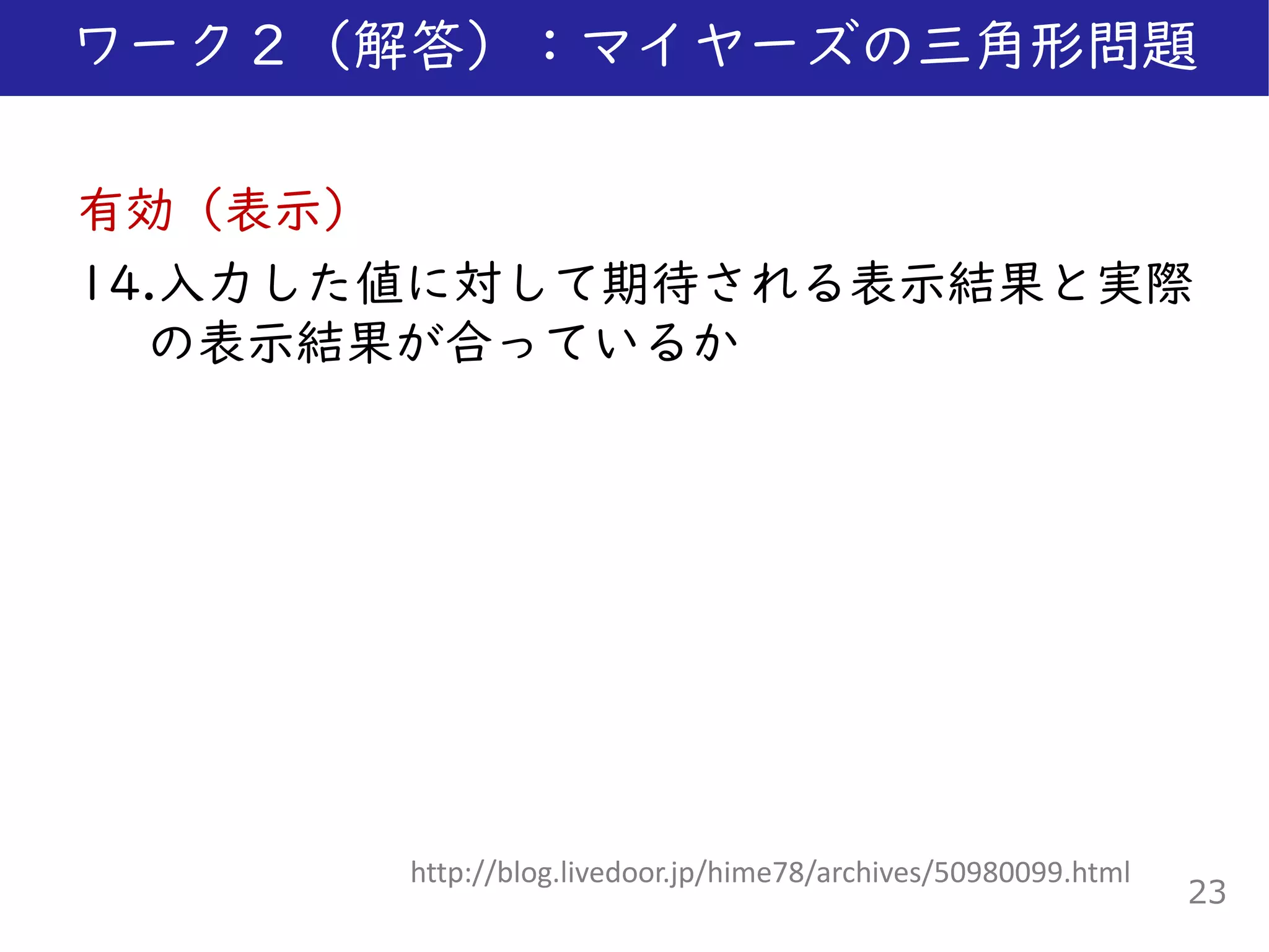 有効（表示）
14.入力した値に対して期待される表示結果と実際
の表示結果が合っているか
ワーク２（解答）：マイヤーズの三角形問題
23
http://blog.livedoor.jp/hime78/archives/50980099.html
 
