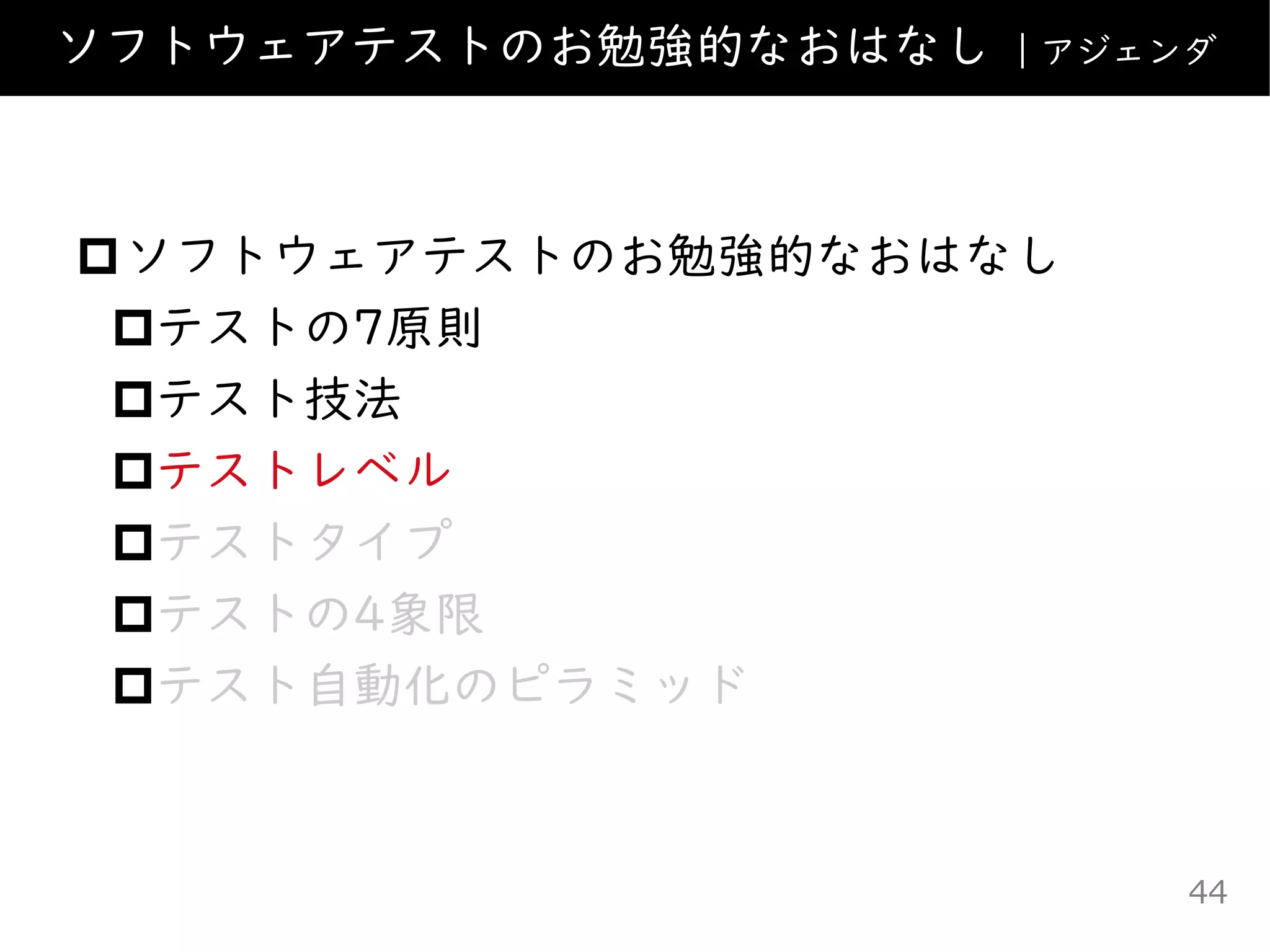 ソフトウェアテストのお勉強的なおはなし
テストの7原則
テスト技法
テストレベル
テストタイプ
テストの4象限
テスト自動化のピラミッド
ソフトウェアテストのお勉強的なおはなし ｜アジェンダ
44
 