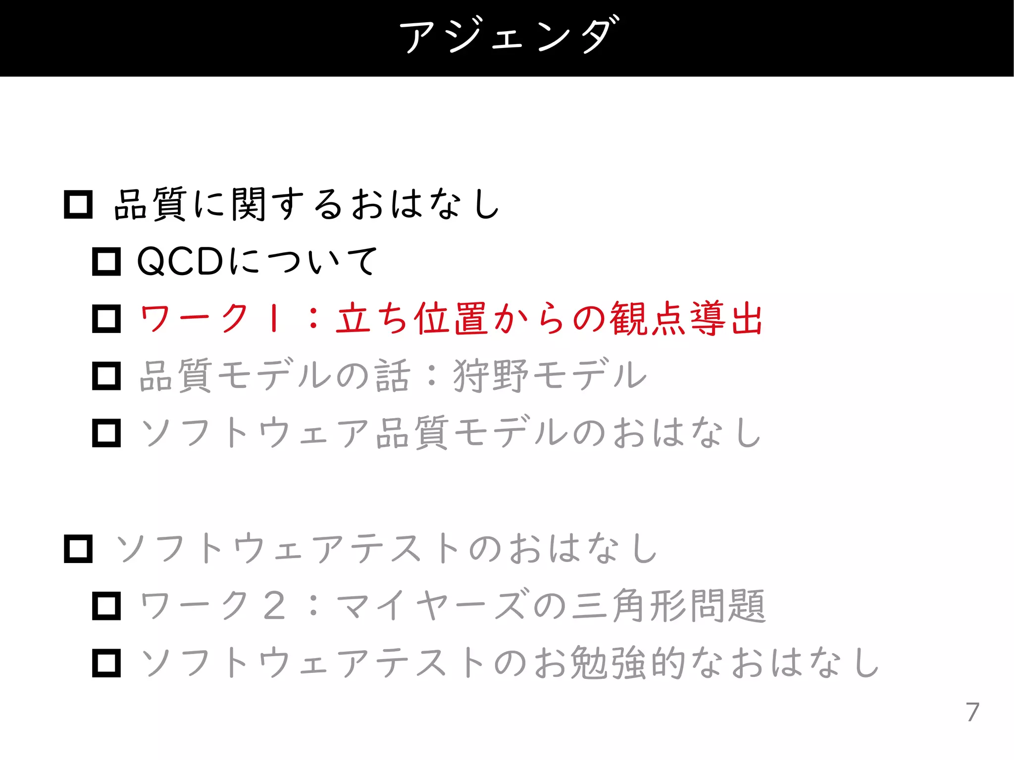  品質に関するおはなし
 QCDについて
 ワーク１：立ち位置からの観点導出
 品質モデルの話：狩野モデル
 ソフトウェア品質モデルのおはなし
 ソフトウェアテストのおはなし
 ワーク２：マイヤーズの三角形問題
 ソフトウェアテストのお勉強的なおはなし
アジェンダ
7
 