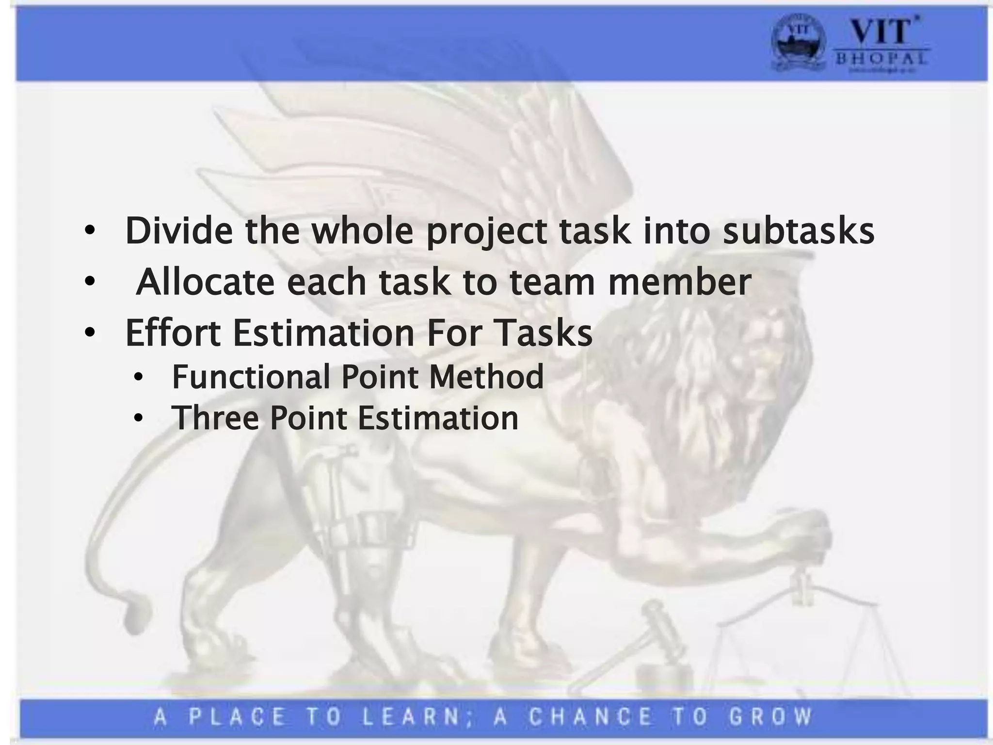 • Divide the whole project task into subtasks
• Allocate each task to team member
• Effort Estimation For Tasks
• Functional Point Method
• Three Point Estimation
 