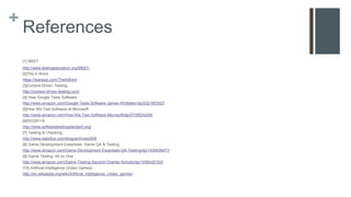 +
References
[1] BBST
http://www.testingeducation.org/BBST/
[2]The A Word
https://leanpub.com/TheAWord
[3]Context-Driven Testing
http://context-driven-testing.com/
[4] How Google Tests Software
http://www.amazon.com/Google-Tests-Software-James-Whittaker/dp/0321803027
[5]How We Test Software at Microsoft
http://www.amazon.com/How-We-Test-Software-Microsoft/dp/0735624259/
[6]ISO29119
http://www.softwaretestingstandard.org/
[7] Testing & Checking
http://www.satisfice.com/blog/archives/856
[8] Game Development Essentials: Game QA & Testing
http://www.amazon.com/Game-Development-Essentials-QA-Testing/dp/1435439473
[9] Game Testing: All on One
http://www.amazon.com/Game-Testing-Second-Charles-Schultz/dp/1936420163/
[10] Artificial Intelligence (Video Games)
http://en.wikipedia.org/wiki/Artificial_intelligence_(video_games)
 
