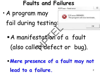 Faults and Failures
• A program may
fail during testing:
▪A manifestation of a fault
(also called defect or bug).
▪Mere presence of a fault may not
lead to a failure. 2
 
