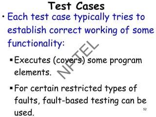 Test Cases
• Each test case typically tries to
establish correct working of some
functionality:
▪Executes (covers) some program
elements.
▪For certain restricted types of
faults, fault-based testing can be
used.
52
 