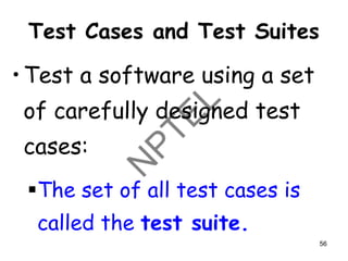 Test Cases and Test Suites
•Test a software using a set
of carefully designed test
cases:
▪The set of all test cases is
called the test suite.
56
 