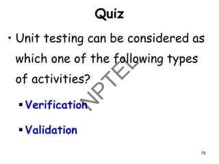 Quiz
• Unit testing can be considered as
which one of the following types
of activities?
▪ Verification
▪ Validation
75
 