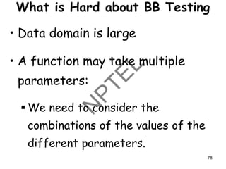 What is Hard about BB Testing
• Data domain is large
• A function may take multiple
parameters:
▪ We need to consider the
combinations of the values of the
different parameters.
78
 