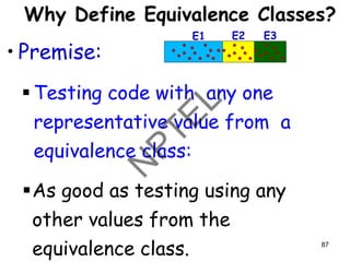 Why Define Equivalence Classes?
• Premise:
▪ Testing code with any one
representative value from a
equivalence class:
▪As good as testing using any
other values from the
equivalence class. 87
E1 E2 E3
 
