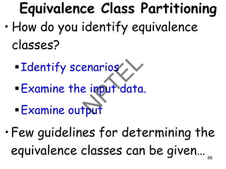Equivalence Class Partitioning
• How do you identify equivalence
classes?
▪Identify scenarios
▪Examine the input data.
▪Examine output
•Few guidelines for determining the
equivalence classes can be given… 88
 