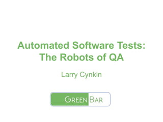 Automated Software Tests:
The Robots of QA
Larry Cynkin
 