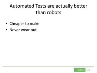 Automated Tests are actually better
than robots
• Cheaper to make
• Never wear out
 