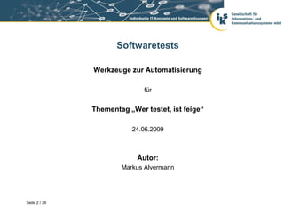 Softwaretests

               Werkzeuge zur Automatisierung

                              für


               Thementag „Wer testet, ist feige“

                          24.06.2009



                            Autor:
                       Markus Alvermann




Seite 2 / 39
 
