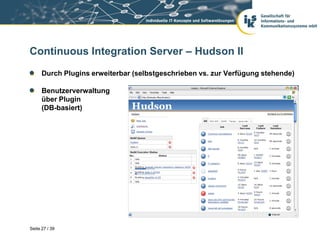 Continuous Integration Server – Hudson II
      Durch Plugins erweiterbar (selbstgeschrieben vs. zur Verfügung stehende)

      Benutzerverwaltung
      über Plugin
      (DB-basiert)




Seite 27 / 39
 