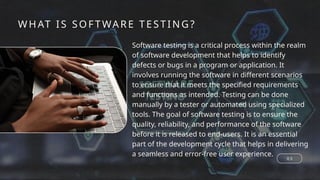 WHAT IS SOFT WARE TESTING ?
0 3
Software testing is a critical process within the realm
of software development that helps to identify
defects or bugs in a program or application. It
involves running the software in different scenarios
to ensure that it meets the specified requirements
and functions as intended. Testing can be done
manually by a tester or automated using specialized
tools. The goal of software testing is to ensure the
quality, reliability, and performance of the software
before it is released to end-users. It is an essential
part of the development cycle that helps in delivering
a seamless and error-free user experience.
 