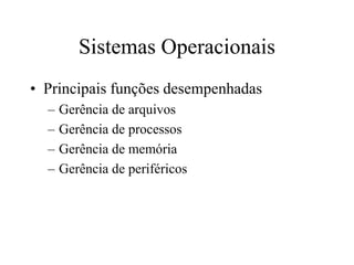 Sistemas Operacionais
• Principais funções desempenhadas
– Gerência de arquivos
– Gerência de processos
– Gerência de memória
– Gerência de periféricos
 