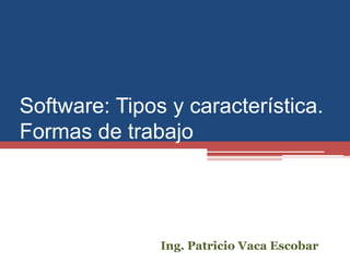 Software: Tipos y característica.
Formas de trabajo
Ing. Patricio Vaca Escobar
 