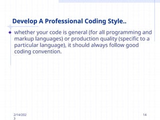 Develop A Professional Coding Style..
whether your code is general (for all programming and
markup languages) or production quality (specific to a
particular language), it should always follow good
coding convention.
2/14/202
3
14
 
