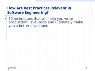 How Are Best Practices Relevant in
Software Engineering?
• 10 techniques that will help you write
production- level code and ultimately make
you a better developer.
2/14/202
3
4
 