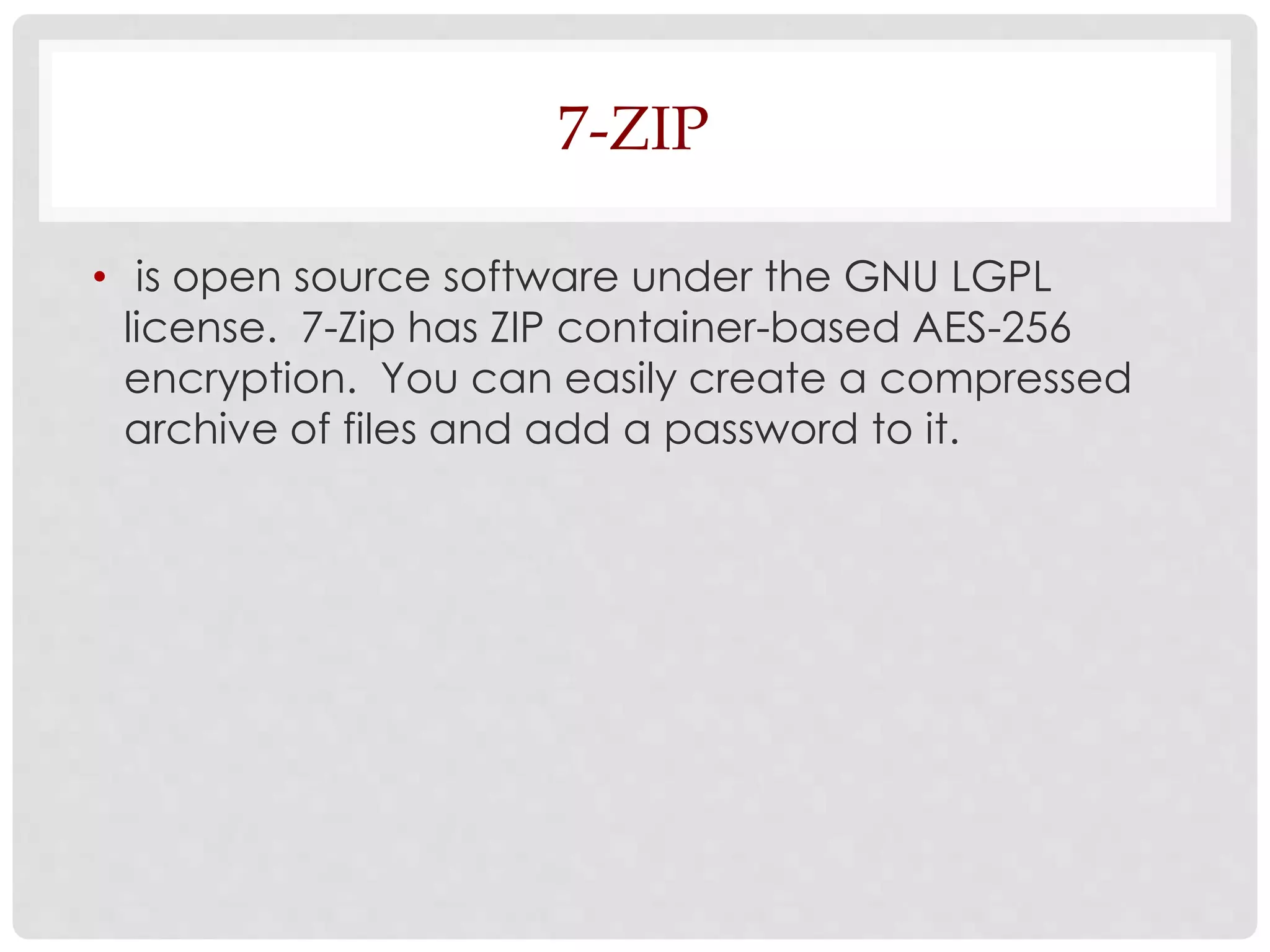 7-ZIP 
• is open source software under the GNU LGPL 
license. 7-Zip has ZIP container-based AES-256 
encryption. You can easily create a compressed 
archive of files and add a password to it. 
 