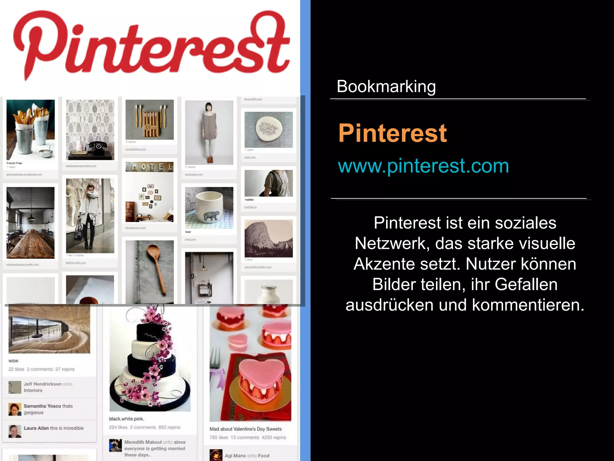 Pinterest ist ein soziales
Netzwerk, das starke visuelle
Akzente setzt. Nutzer können
Bilder teilen, ihr Gefallen
ausdrücken und kommentieren.
Pinterest
www.pinterest.com
Bookmarking
 