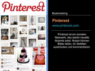 Pinterest ist ein soziales
Netzwerk, das starke visuelle
Akzente setzt. Nutzer können
Bilder teilen, ihr Gefallen
ausdrücken und kommentieren.
Pinterest
www.pinterest.com
Bookmarking
 