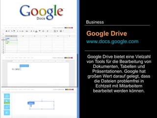Google Apps / Docs
google.com/intx/de/enterpri
se/apps/business
Business
Google Apps ist eine Cloud-
basierte Produktivitätssuite, mit
der Sie und Ihr Team sich von
überall und jedem beliebigen
Gerät aus miteinander
verbinden und arbeiten können.
 