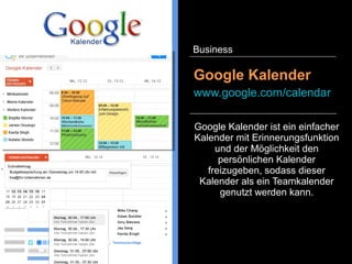 Google Kalender ist ein einfacher
Kalender mit Erinnerungsfunktion
und der Möglichkeit den
persönlichen Kalender
freizugeben, sodass dieser
Kalender als ein Teamkalender
genutzt werden kann.
Google Kalender
www.google.com/calendar
Business
 
