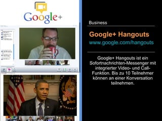 Google+ Hangouts ist ein
Sofortnachrichten-Messenger mit
integrierter Video- und Call-
Funktion. Bis zu 10 Teilnehmer
können an einer Konversation
teilnehmen.
Google+ Hangouts
www.google.com/hangouts
Business
 