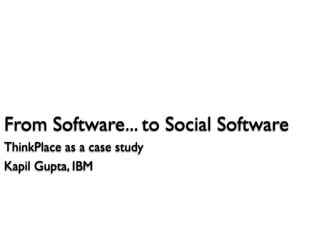 From Software... to Social Software
ThinkPlace as a case study
Kapil Gupta, IBM
 