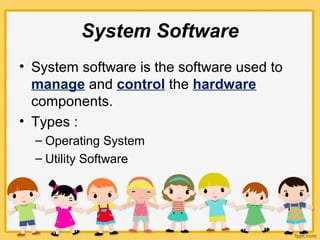 System Software
• System software is the software used to
manage and control the hardware
components.
• Types :
– Operating System
– Utility Software
 
