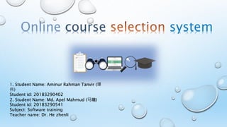 Online course system
1. Student Name: Aminur Rahman Tanvir (谭
伟)
Student id: 20183290402
2. Student Name: Md. Apel Mahmud (马瑞)
Student id: 20183290541
Subject: Software training
Teacher name: Dr. He zhenli
 