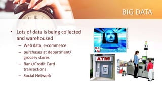 BIG DATA
• Lots of data is being collected
and warehoused
– Web data, e-commerce
– purchases at department/
grocery stores
– Bank/Credit Card
transactions
– Social Network
 
