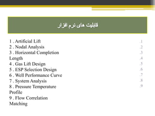 .1
.2
.3
.4
.5
.6
.7
.8
.9
1 . Artificial Lift
2 . Nodal Analysis
3 . Horizontal Completion
Length
4 . Gas Lift Design
5 . ESP Selection Design
6 . Well Performance Curve
7 . System Analysis
8 . Pressure Temperature
Profile
9 . Flow Correlation
Matching
 