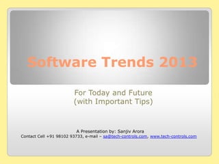 Software Trends 2013
For Today and Future
(with Important Tips)
A Presentation by: Sanjiv Arora
Contact Cell +91 98102 93733, e-mail – sa@tech-controls.com, www.tech-controls.com
 