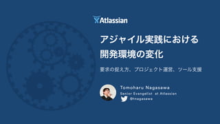アジャイル実践における 
開発環境の変化
Tomoharu Nagasawa
Senior Evangelist at Atlassian
  @tnagasawa
要求の捉え方、プロジェクト運営、ツール支援
 