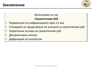 Запознахме се със
Семантичния Уеб
• Управление на информацията през 21 век
• Стандарти за представяне на знанията в семантичния уеб
• Теоретични основи на семантичния уеб
• Дескриптивна логика
• Дефиниция на онтология
Заключение
© Mozaika 2016. All rights reserved
 