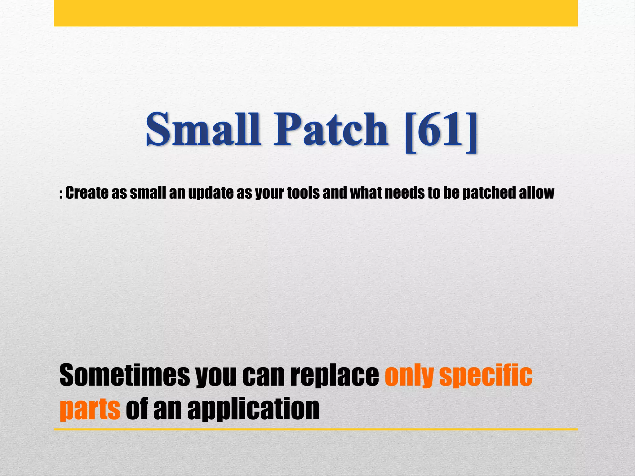 Sometimes you can replace only specific
parts of an application
: Create as small an update as your tools and what needs to be patched allow