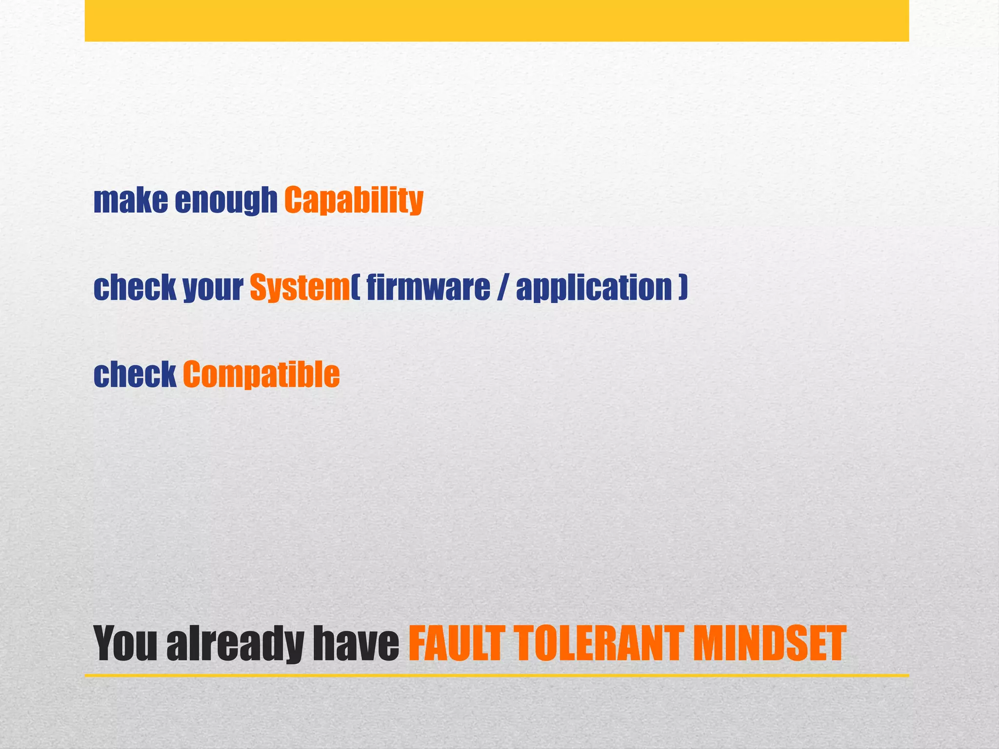 You already have FAULT TOLERANT MINDSET
make enough Capability
check your System( firmware / application )
check Compatible